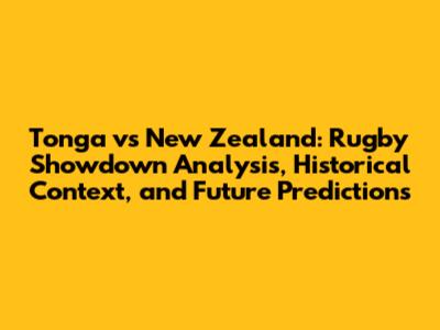 Tonga vs New Zealand: Rugby Showdown Analysis, Historical Context, and Future Predictions