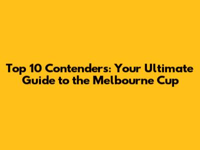 Top 10 Contenders: Your Ultimate Guide to the Melbourne Cup