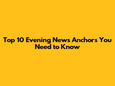 Top 10 Evening News Anchors You Need to Know