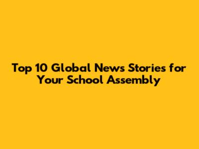 Top 10 Global News Stories for Your School Assembly