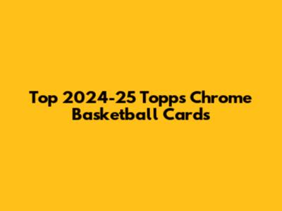 Top 2024-25 Topps Chrome Basketball Cards
