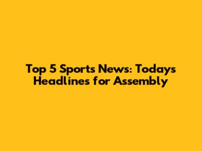 Top 5 Sports News: Today's Headlines for Assembly