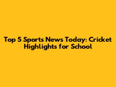 Top 5 Sports News Today: Cricket Highlights for School