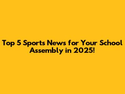 Top 5 Sports News for Your School Assembly in 2025!