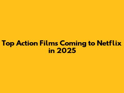 Top Action Films Coming to Netflix in 2025