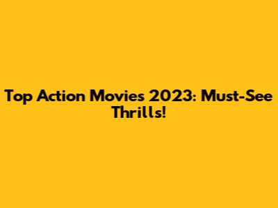 Top Action Movies 2023: Must-See Thrills!