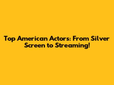 Top American Actors: From Silver Screen to Streaming!