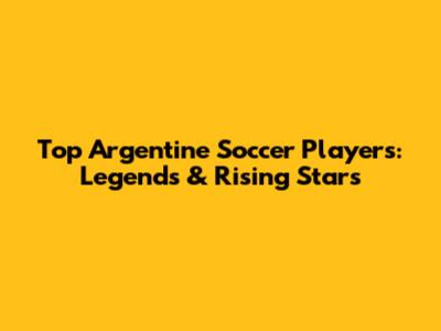 Top Argentine Soccer Players: Legends & Rising Stars