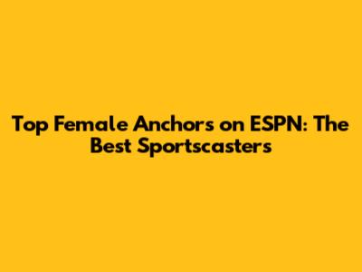 Top Female Anchors on ESPN: The Best Sportscasters