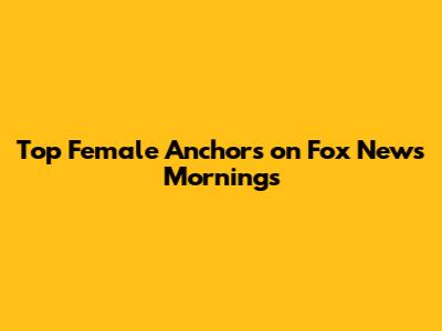 Top Female Anchors on Fox News Mornings