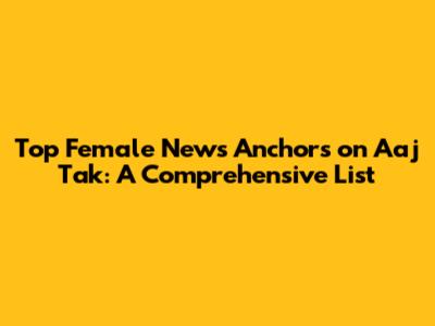 Top Female News Anchors on Aaj Tak: A Comprehensive List