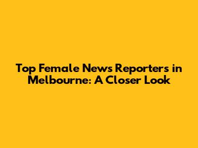 Top Female News Reporters in Melbourne: A Closer Look