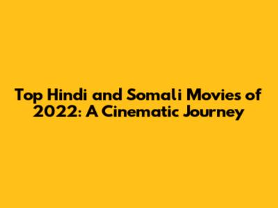 Top Hindi and Somali Movies of 2022: A Cinematic Journey