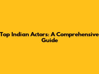 Top Indian Actors: A Comprehensive Guide