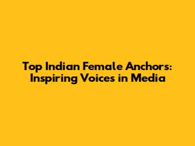 Top Indian Female Anchors: Inspiring Voices in Media
