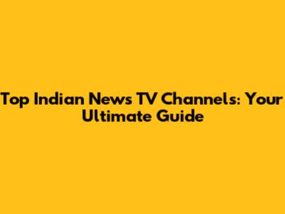 Top Indian News TV Channels: Your Ultimate Guide