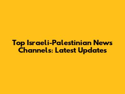 Top Israeli-Palestinian News Channels: Latest Updates
