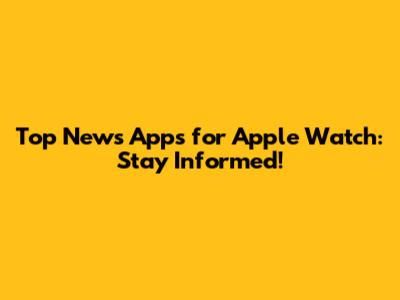 Top News Apps for Apple Watch: Stay Informed!