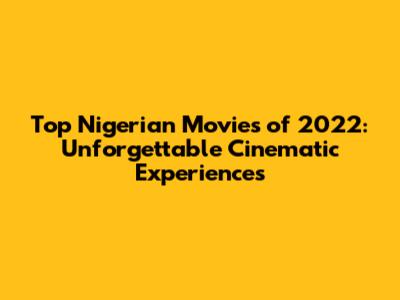 Top Nigerian Movies of 2022: Unforgettable Cinematic Experiences
