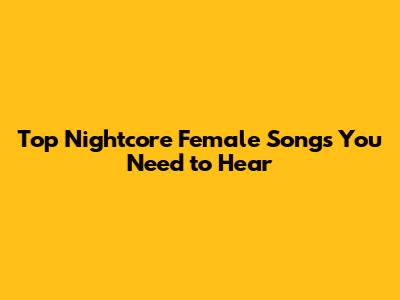 Top Nightcore Female Songs You Need to Hear