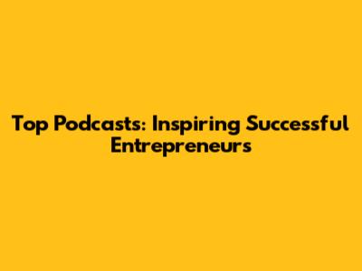 Top Podcasts: Inspiring Successful Entrepreneurs