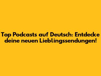 Top Podcasts auf Deutsch: Entdecke deine neuen Lieblingssendungen!