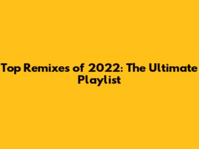 Top Remixes of 2022: The Ultimate Playlist