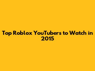 Top Roblox YouTubers to Watch in 2015