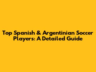 Top Spanish & Argentinian Soccer Players: A Detailed Guide