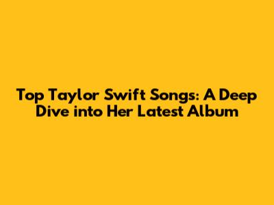 Top Taylor Swift Songs: A Deep Dive into Her Latest Album