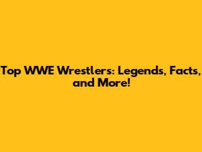 Top WWE Wrestlers: Legends, Facts, and More!