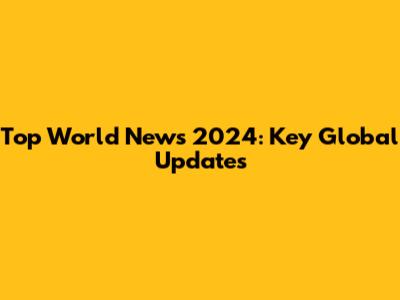 Top World News 2024: Key Global Updates