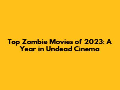 Top Zombie Movies of 2023: A Year in Undead Cinema