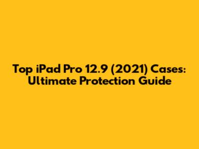 Top iPad Pro 12.9" (2021) Cases: Ultimate Protection Guide