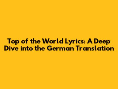 Top of the World Lyrics: A Deep Dive into the German Translation
