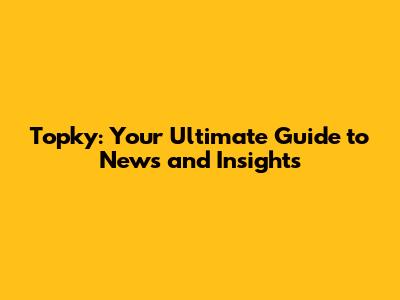 Topky: Your Ultimate Guide to News and Insights
