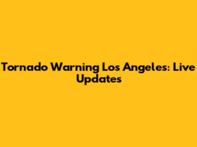 Tornado Warning Los Angeles: Live Updates