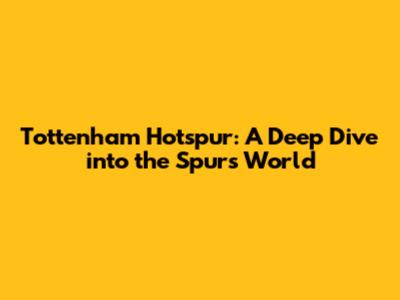 Tottenham Hotspur: A Deep Dive into the Spurs' World