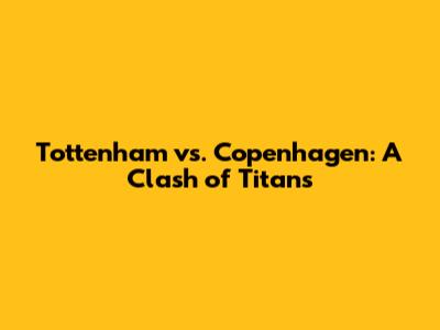 Tottenham vs. Copenhagen: A Clash of Titans
