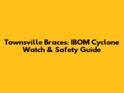 Townsville Braces: IBOM Cyclone Watch & Safety Guide