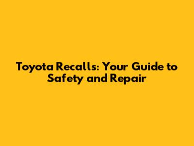 Toyota Recalls: Your Guide to Safety and Repair