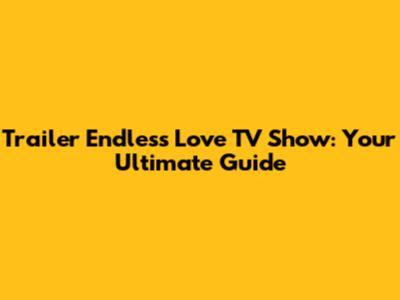 Trailer 'Endless Love' TV Show: Your Ultimate Guide
