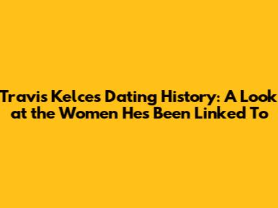 Travis Kelce's Dating History: A Look at the Women He's Been Linked To