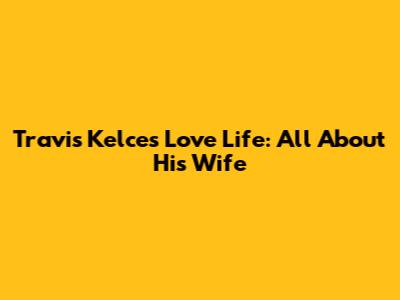 Travis Kelce's Love Life: All About His Wife