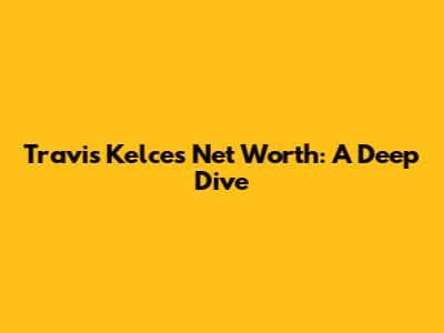 Travis Kelce's Net Worth: A Deep Dive
