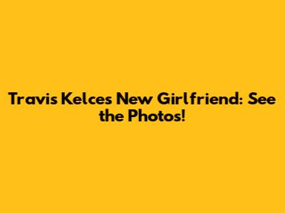 Travis Kelce's New Girlfriend: See the Photos!
