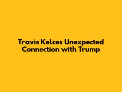 Travis Kelce's Unexpected Connection with Trump