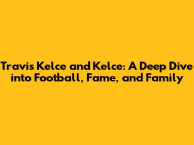 Travis Kelce and Kelce: A Deep Dive into Football, Fame, and Family