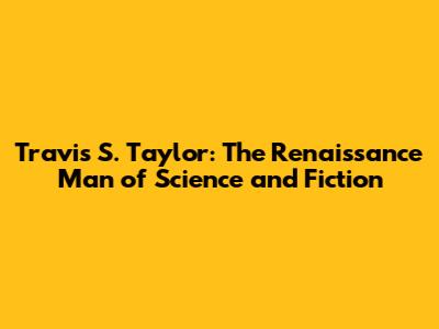 Travis S. Taylor: The Renaissance Man of Science and Fiction