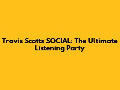 Travis Scott's SOCIAL: The Ultimate Listening Party
